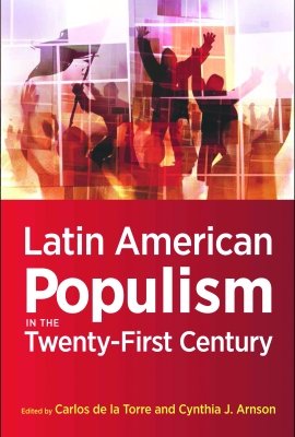 Latin American Populism in the Twenty-First Century, edited by Carlos de la Torre and Cynthia J. Arnson