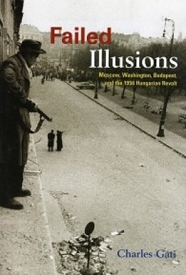 Failed Illusions: Moscow, Washington, Budapest, and the 1956 Hungarian Revolt