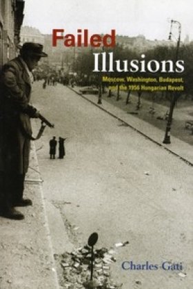 Failed Illusions: Moscow, Washington, Budapest, and the 1956 Hungarian Revolt by Charles Gati